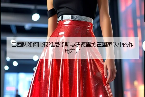 巴西队如何比较维尼修斯与罗德里戈在国家队中的作用差异