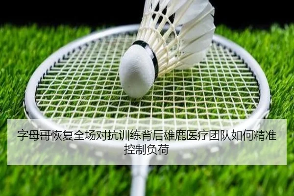 字母哥恢复全场对抗训练背后雄鹿医疗团队如何精准控制负荷