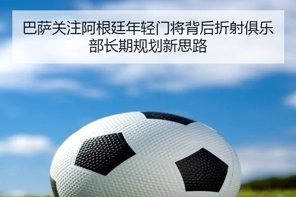 巴萨关注阿根廷年轻门将背后折射俱乐部长期规划新思路（Ant Sports）