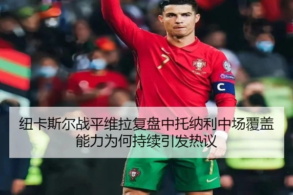 纽卡斯尔战平维拉复盘中托纳利中场覆盖能力为何持续引发热议（Ant Sports）