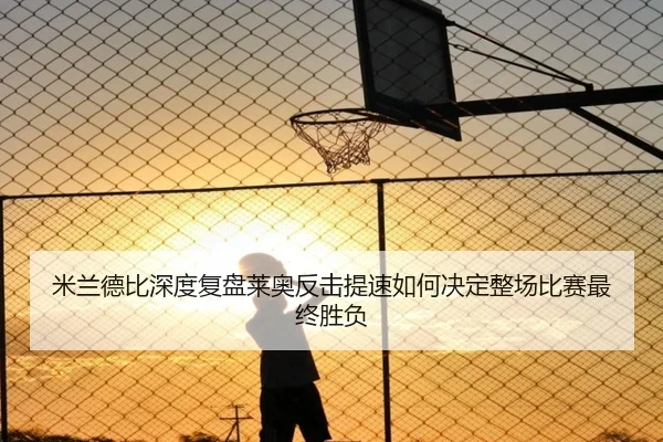 米兰德比深度复盘莱奥反击提速如何决定整场比赛最终胜负（Ant Sports）
